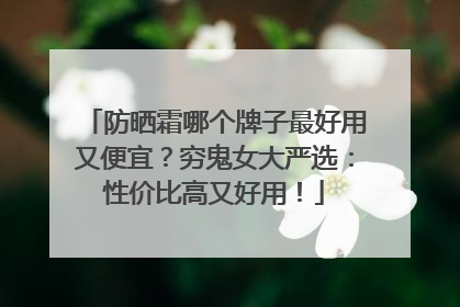 防晒霜哪个牌子最好用又便宜？穷鬼女大严选：性价比高又好用！
