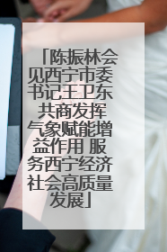 陈振林会见西宁市委书记王卫东 共商发挥气象赋能增益作用 服务西宁经济社会高质量发展