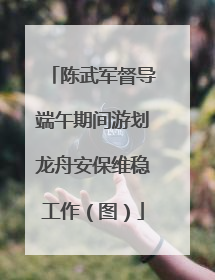 陈武军督导端午期间游划龙舟安保维稳工作（图）