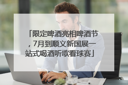 限定啤酒亮相啤酒节，7月到顺义新国展一站式喝酒听歌看球赛