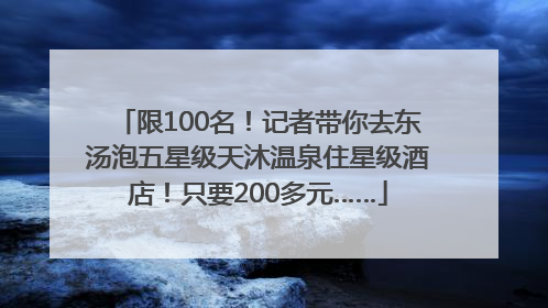 限100名！记者带你去东汤泡五星级天沐温泉住星级酒店！只要200多元……