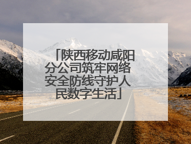 陕西移动咸阳分公司筑牢网络安全防线守护人民数字生活