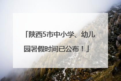 陕西5市中小学、幼儿园暑假时间已公布！