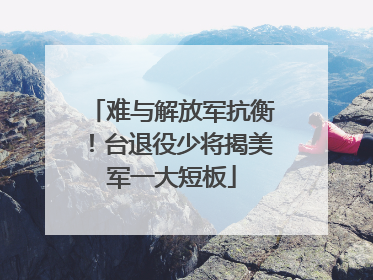 难与解放军抗衡！台退役少将揭美军一大短板
