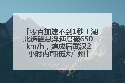 零百加速不到1秒！湖北造磁悬浮速度破650km/h，建成后武汉2小时内可抵达广州