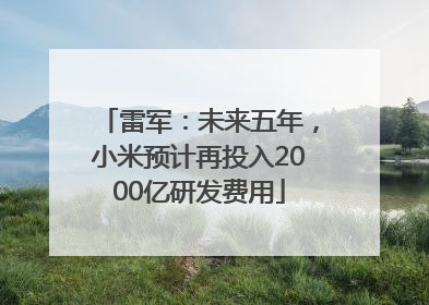 雷军：未来五年，小米预计再投入2000亿研发费用