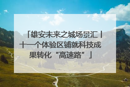 雄安未来之城场景汇丨十一个体验区铺就科技成果转化“高速路”