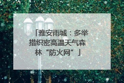 雅安雨城：多举措织密高温天气森林“防火网”