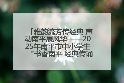 雅韵流芳传经典 声动南平展风华——2025年南平市中小学生“书香南平 经典传诵”中华经典诗文朗诵决赛圆满举行