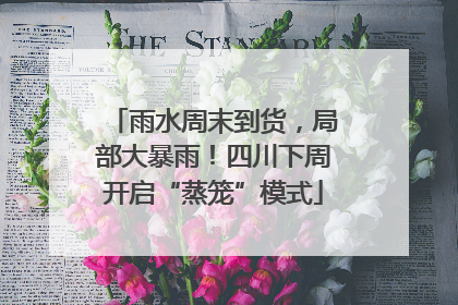 雨水周末到货，局部大暴雨！四川下周开启“蒸笼”模式
