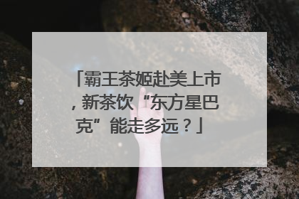 霸王茶姬赴美上市，新茶饮“东方星巴克”能走多远？