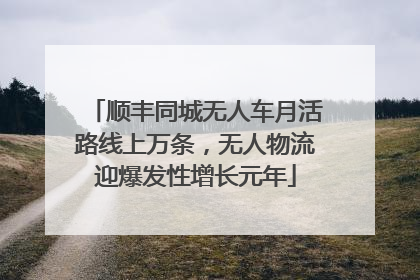 顺丰同城无人车月活路线上万条，无人物流迎爆发性增长元年