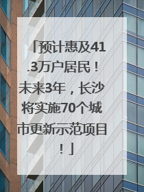 预计惠及41.3万户居民！未来3年，长沙将实施70个城市更新示范项目！