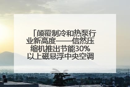 颠覆制冷和热泵行业新高度——信然压缩机推出节能30%以上磁悬浮中央空调和磁悬浮热泵