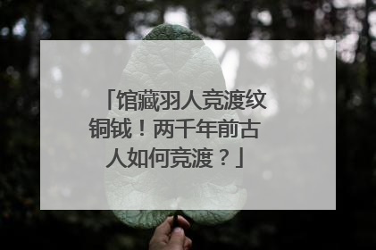 馆藏羽人竞渡纹铜钺！两千年前古人如何竞渡？