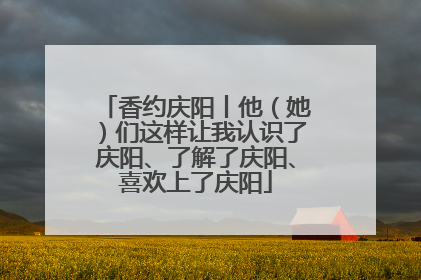 香约庆阳丨他（她）们这样让我认识了庆阳、了解了庆阳、喜欢上了庆阳