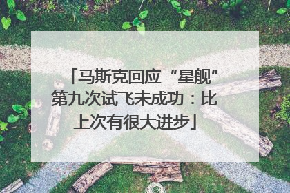 马斯克回应“星舰”第九次试飞未成功：比上次有很大进步