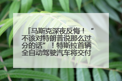 马斯克深夜反悔！“不该对特朗普说那么过分的话”！特斯拉首辆全自动驾驶汽车将交付，马斯克：将从生产线直接开向车主家中！公司股价大涨
