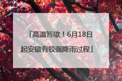 高温暂歇！6月18日起安徽有较强降雨过程