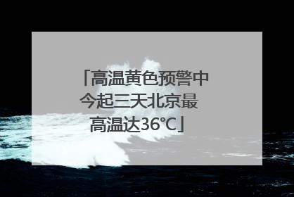 高温黄色预警中 今起三天北京最高温达36℃