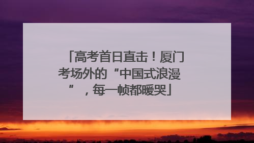 高考首日直击！厦门考场外的“中国式浪漫”，每一帧都暖哭