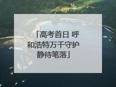 高考首日 呼和浩特万千守护静待笔落