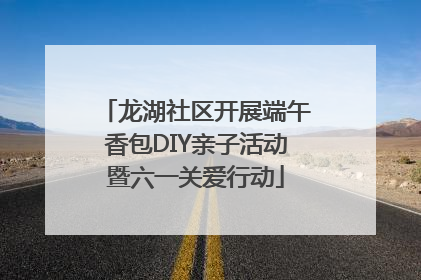 龙湖社区开展端午香包DIY亲子活动暨六一关爱行动