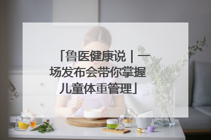 鲁医健康说｜一场发布会带你掌握儿童体重管理