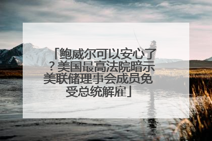 鲍威尔可以安心了？美国最高法院暗示美联储理事会成员免受总统解雇
