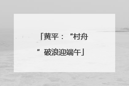 黄平：“村舟”破浪迎端午