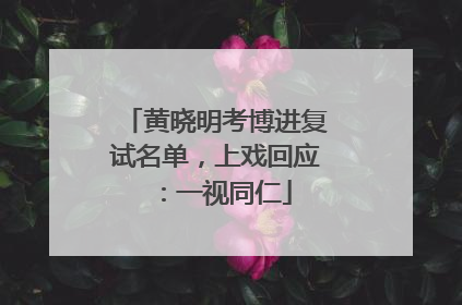 黄晓明考博进复试名单，上戏回应：一视同仁