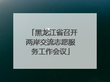 黑龙江省召开两岸交流志愿服务工作会议