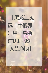 黑龙江抚远：中俄界江黑、乌两江抚远段进入禁渔期