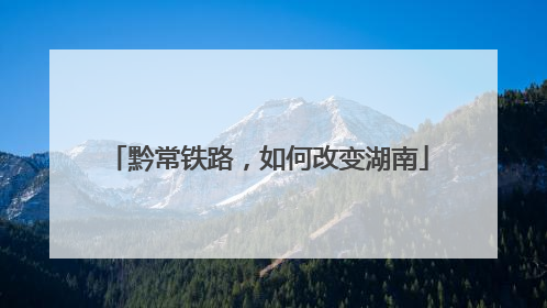 黔常铁路，如何改变湖南