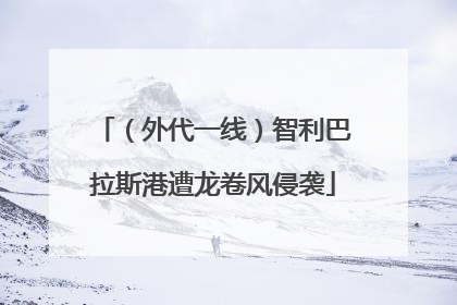 （外代一线）智利巴拉斯港遭龙卷风侵袭