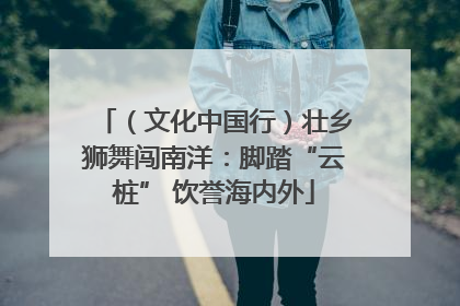 （文化中国行）壮乡狮舞闯南洋：脚踏“云桩” 饮誉海内外