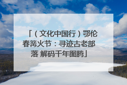 （文化中国行）鄂伦春篝火节：寻迹古老部落 解码千年图腾