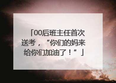 00后班主任首次送考，“你们的妈来给你们加油了！”
