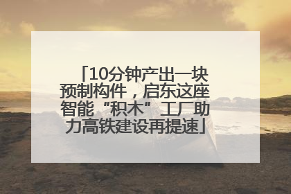10分钟产出一块预制构件，启东这座智能“积木”工厂助力高铁建设再提速