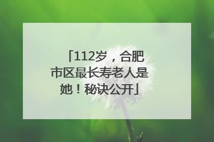 112岁，合肥市区最长寿老人是她！秘诀公开