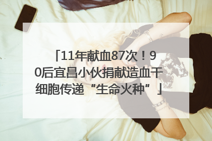11年献血87次！90后宜昌小伙捐献造血干细胞传递“生命火种”