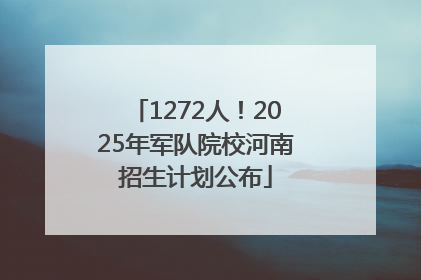 1272人！2025年军队院校河南招生计划公布