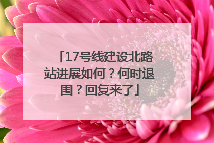 17号线建设北路站进展如何？何时退围？回复来了