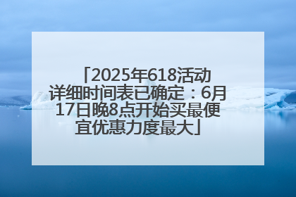 2025年618活动详细时间表已确定：6月17日晚8点开始买最便宜优惠力度最大