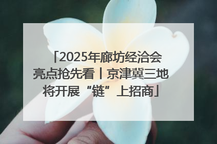 2025年廊坊经洽会亮点抢先看丨京津冀三地将开展“链”上招商