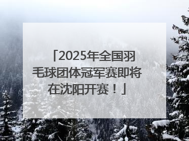 2025年全国羽毛球团体冠军赛即将在沈阳开赛！