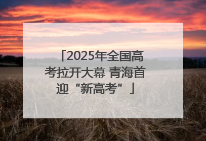 2025年全国高考拉开大幕 青海首迎“新高考”