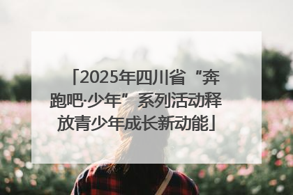 2025年四川省“奔跑吧·少年”系列活动释放青少年成长新动能