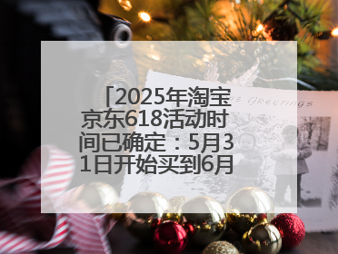 2025年淘宝京东618活动时间已确定：5月31日开始买到6月18日结束优惠力度最大最便宜！