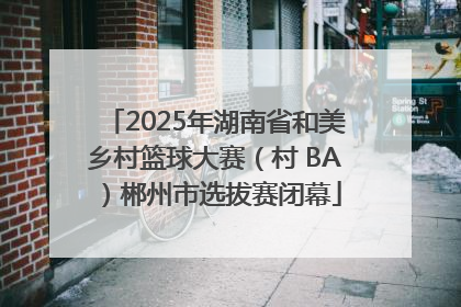 2025年湖南省和美乡村篮球大赛（村 BA）郴州市选拔赛闭幕